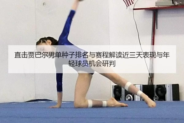 直击贾巴尔男单种子排名与赛程解读近三天表现与年轻球员机会研判