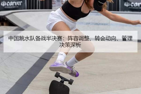 中国跳水队备战半决赛：阵容调整、转会动向、管理决策深析