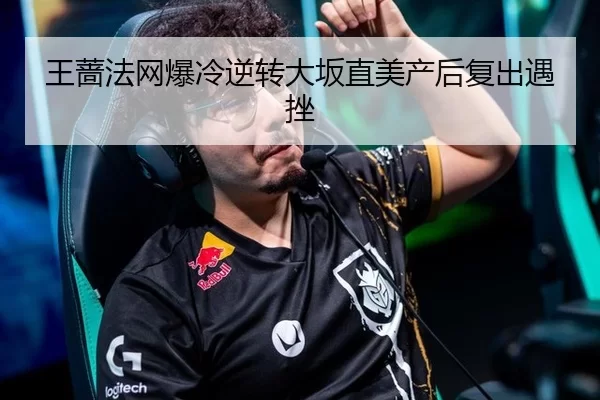 王蔷法网爆冷逆转大坂直美产后复出遇挫