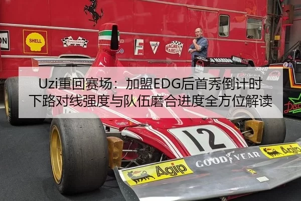 Uzi重回赛场：加盟EDG后首秀倒计时 下路对线强度与队伍磨合进度全方位解读