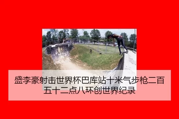 盛李豪射击世界杯巴库站十米气步枪二百五十二点八环创世界纪录